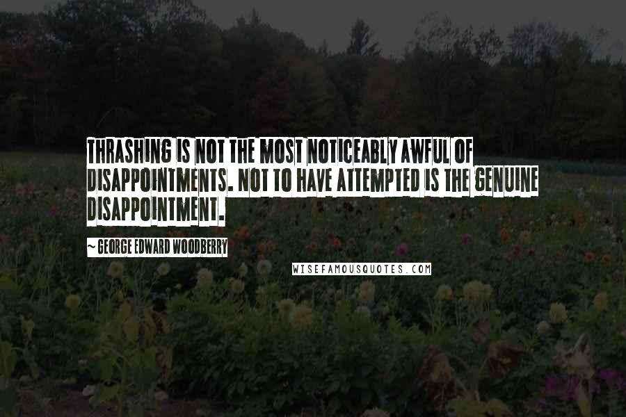 George Edward Woodberry Quotes: Thrashing is not the most noticeably awful of disappointments. Not to have attempted is the genuine disappointment.