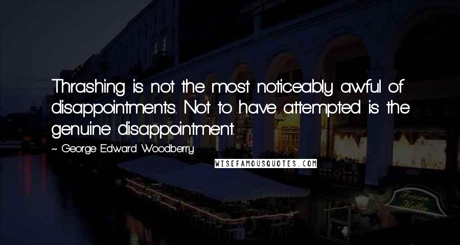 George Edward Woodberry Quotes: Thrashing is not the most noticeably awful of disappointments. Not to have attempted is the genuine disappointment.