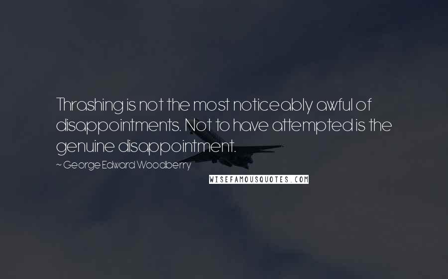 George Edward Woodberry Quotes: Thrashing is not the most noticeably awful of disappointments. Not to have attempted is the genuine disappointment.