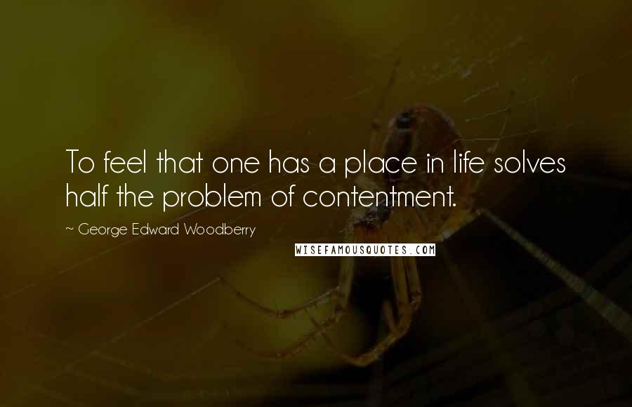 George Edward Woodberry Quotes: To feel that one has a place in life solves half the problem of contentment.