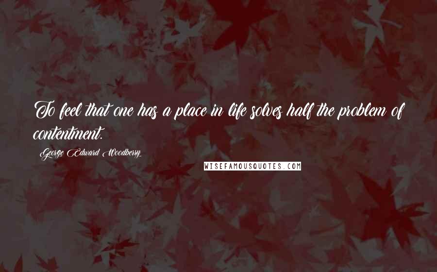 George Edward Woodberry Quotes: To feel that one has a place in life solves half the problem of contentment.