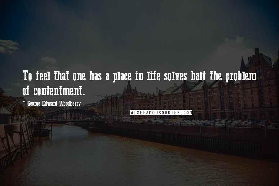 George Edward Woodberry Quotes: To feel that one has a place in life solves half the problem of contentment.