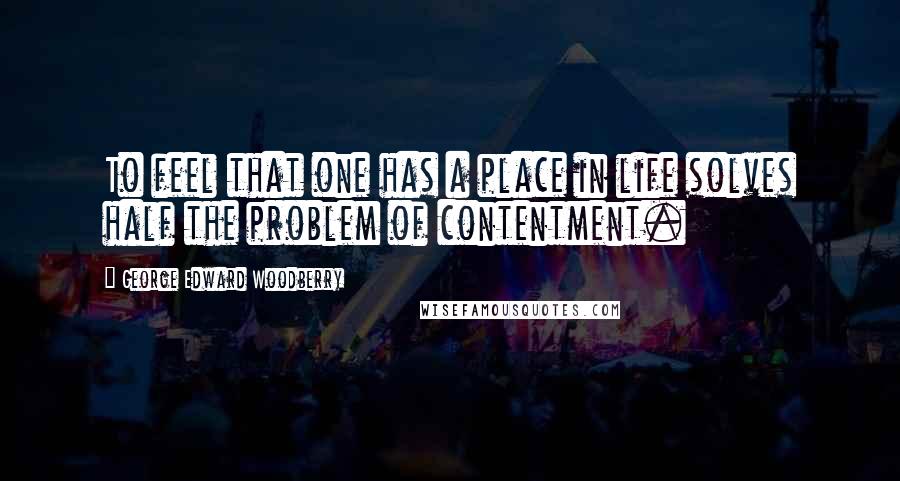 George Edward Woodberry Quotes: To feel that one has a place in life solves half the problem of contentment.