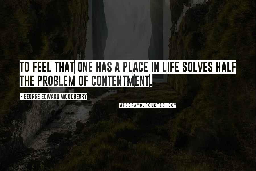 George Edward Woodberry Quotes: To feel that one has a place in life solves half the problem of contentment.