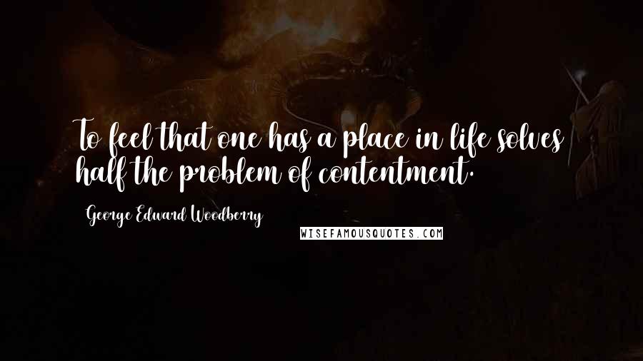 George Edward Woodberry Quotes: To feel that one has a place in life solves half the problem of contentment.