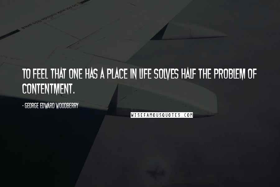 George Edward Woodberry Quotes: To feel that one has a place in life solves half the problem of contentment.