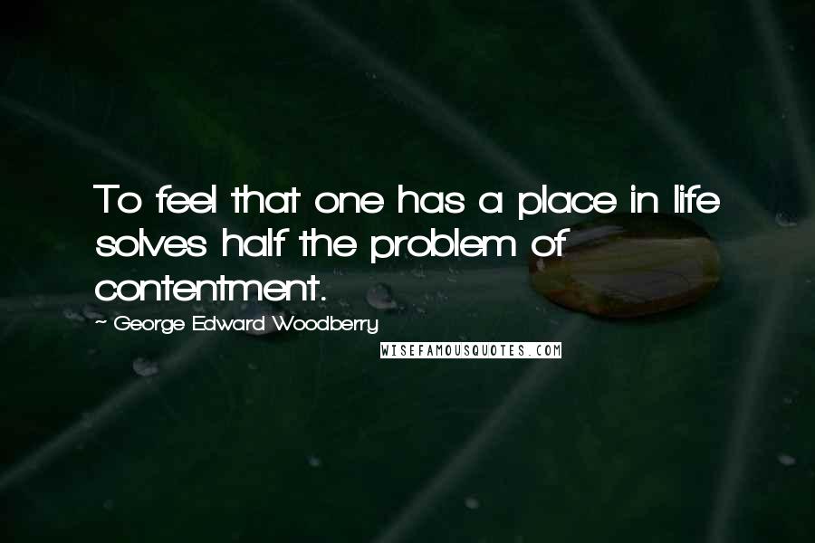 George Edward Woodberry Quotes: To feel that one has a place in life solves half the problem of contentment.