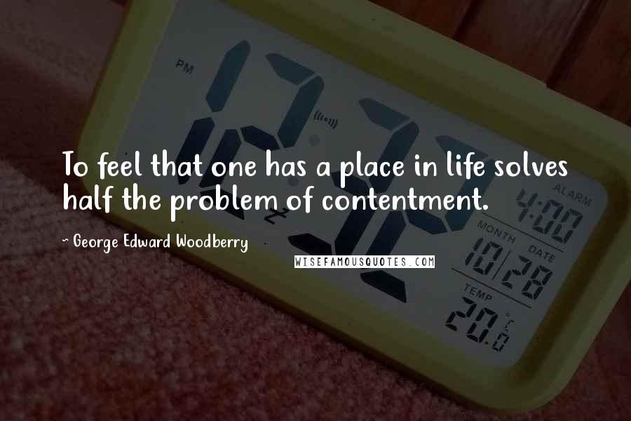 George Edward Woodberry Quotes: To feel that one has a place in life solves half the problem of contentment.
