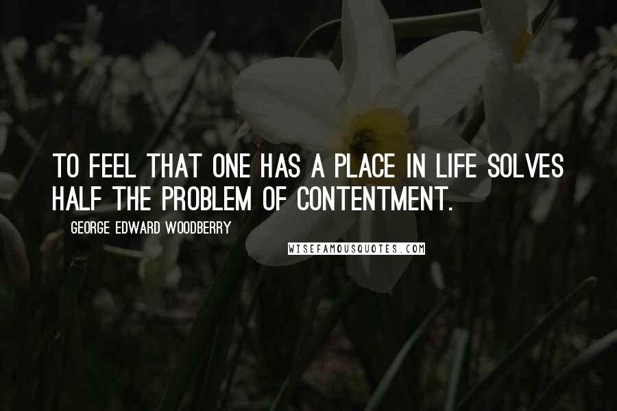 George Edward Woodberry Quotes: To feel that one has a place in life solves half the problem of contentment.