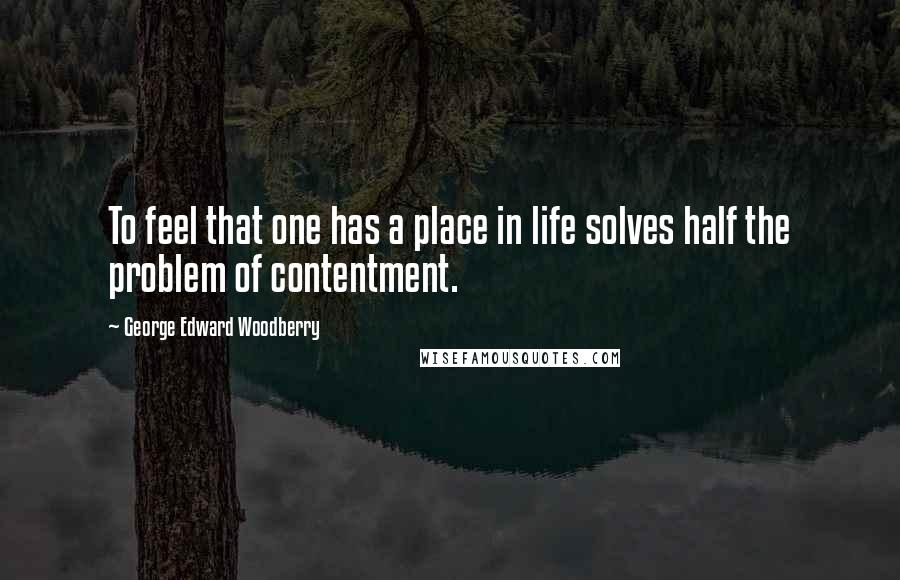 George Edward Woodberry Quotes: To feel that one has a place in life solves half the problem of contentment.