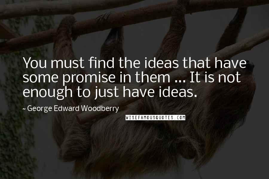 George Edward Woodberry Quotes: You must find the ideas that have some promise in them ... It is not enough to just have ideas.