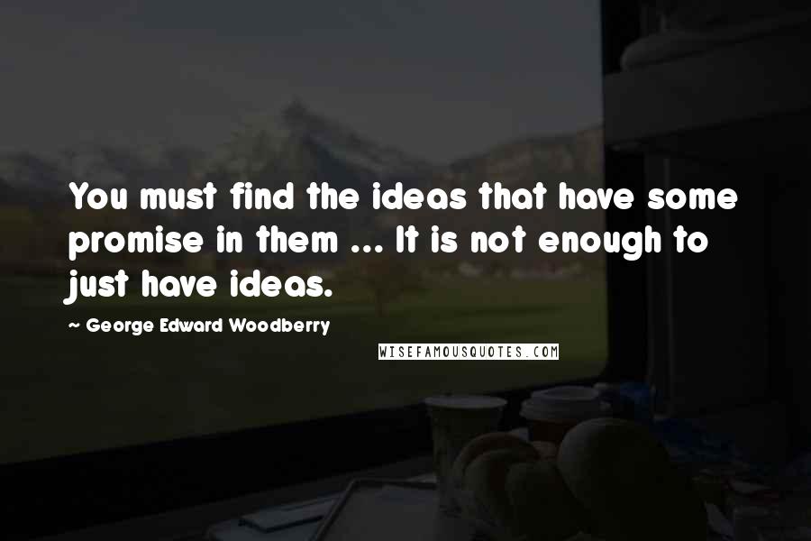 George Edward Woodberry Quotes: You must find the ideas that have some promise in them ... It is not enough to just have ideas.