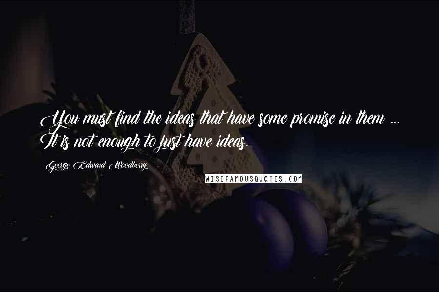 George Edward Woodberry Quotes: You must find the ideas that have some promise in them ... It is not enough to just have ideas.