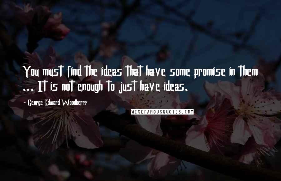 George Edward Woodberry Quotes: You must find the ideas that have some promise in them ... It is not enough to just have ideas.