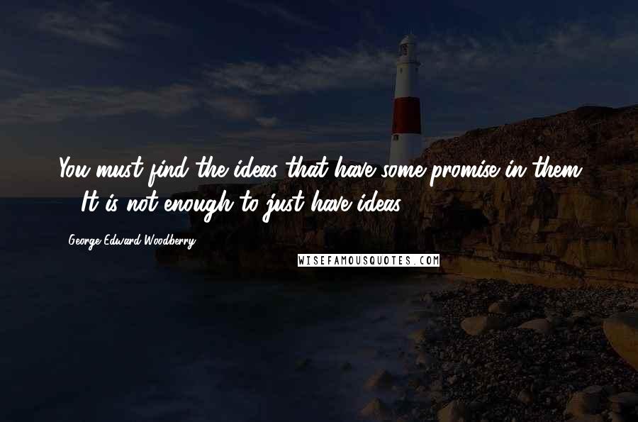 George Edward Woodberry Quotes: You must find the ideas that have some promise in them ... It is not enough to just have ideas.