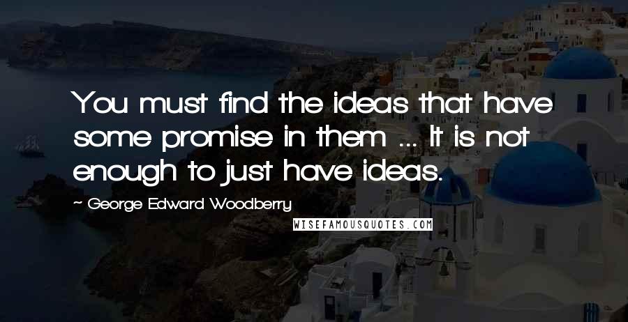 George Edward Woodberry Quotes: You must find the ideas that have some promise in them ... It is not enough to just have ideas.