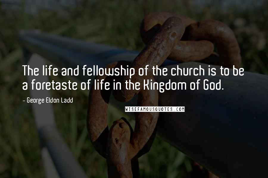 George Eldon Ladd Quotes: The life and fellowship of the church is to be a foretaste of life in the Kingdom of God.