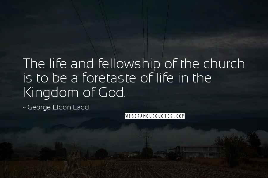 George Eldon Ladd Quotes: The life and fellowship of the church is to be a foretaste of life in the Kingdom of God.