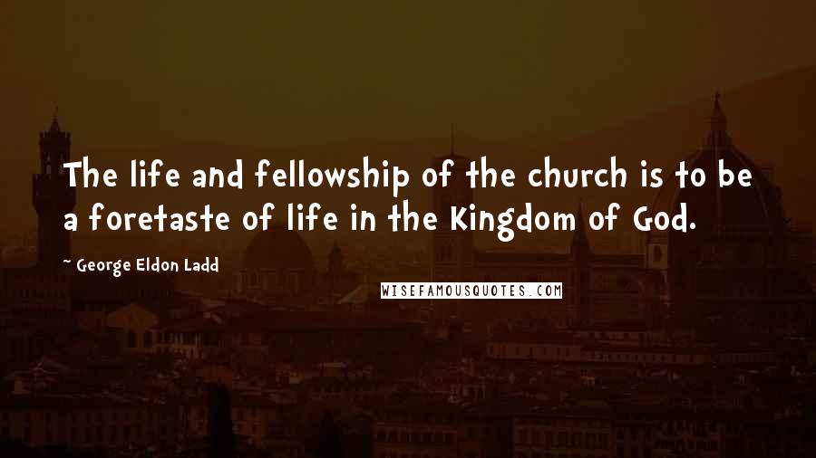 George Eldon Ladd Quotes: The life and fellowship of the church is to be a foretaste of life in the Kingdom of God.