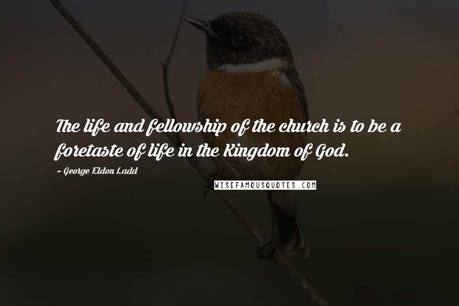 George Eldon Ladd Quotes: The life and fellowship of the church is to be a foretaste of life in the Kingdom of God.