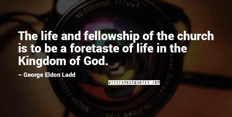 George Eldon Ladd Quotes: The life and fellowship of the church is to be a foretaste of life in the Kingdom of God.