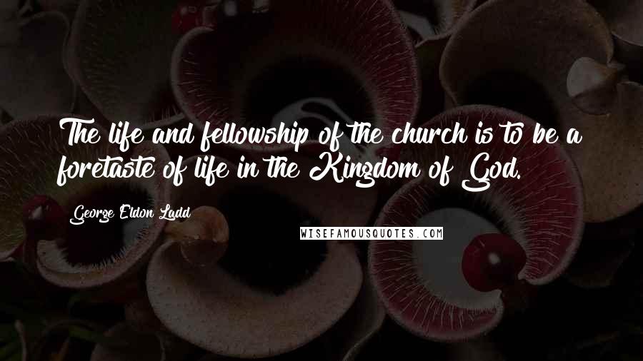 George Eldon Ladd Quotes: The life and fellowship of the church is to be a foretaste of life in the Kingdom of God.