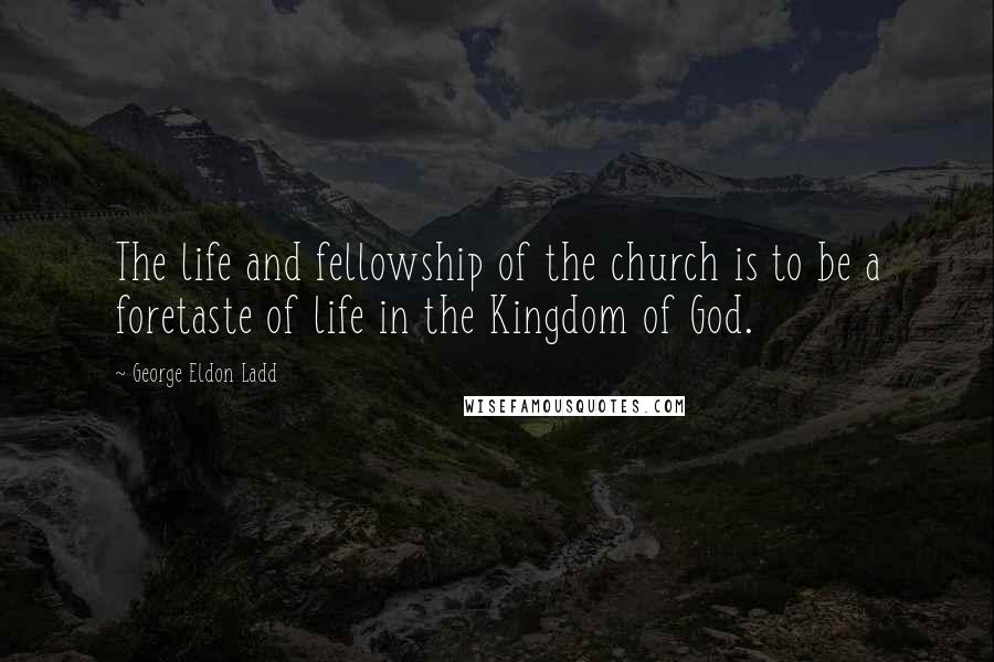 George Eldon Ladd Quotes: The life and fellowship of the church is to be a foretaste of life in the Kingdom of God.