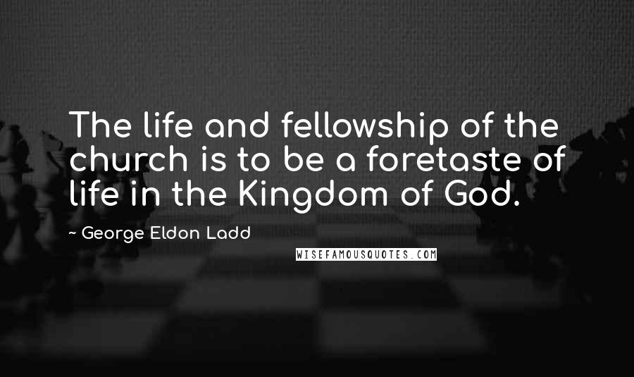 George Eldon Ladd Quotes: The life and fellowship of the church is to be a foretaste of life in the Kingdom of God.