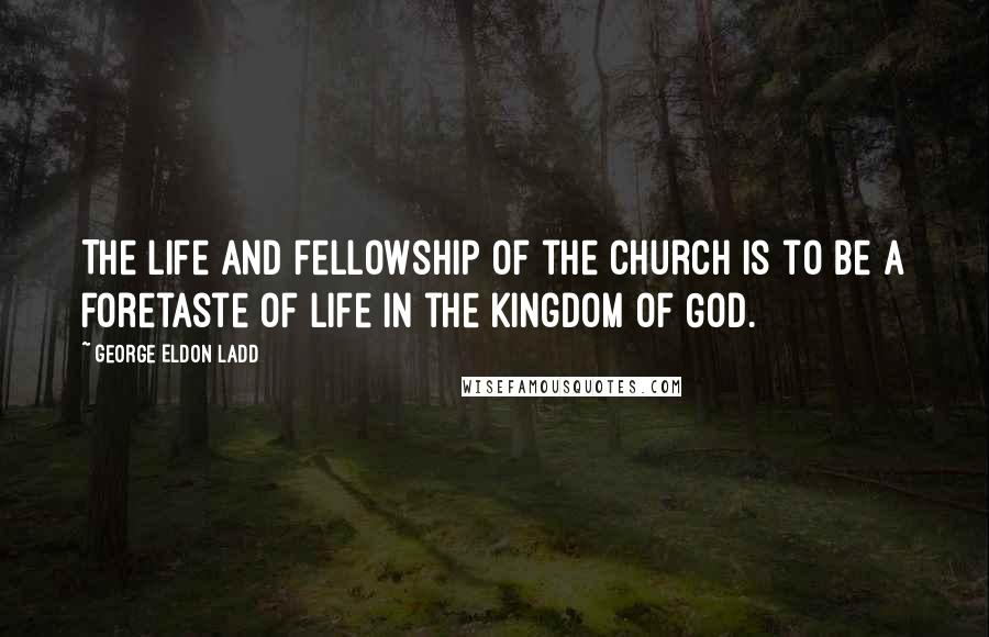 George Eldon Ladd Quotes: The life and fellowship of the church is to be a foretaste of life in the Kingdom of God.