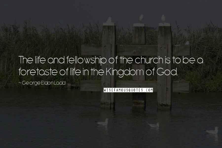 George Eldon Ladd Quotes: The life and fellowship of the church is to be a foretaste of life in the Kingdom of God.