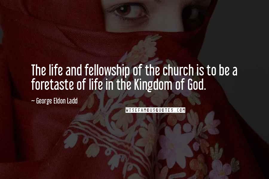 George Eldon Ladd Quotes: The life and fellowship of the church is to be a foretaste of life in the Kingdom of God.