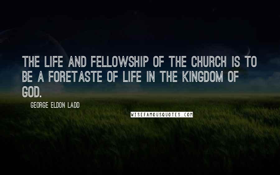 George Eldon Ladd Quotes: The life and fellowship of the church is to be a foretaste of life in the Kingdom of God.