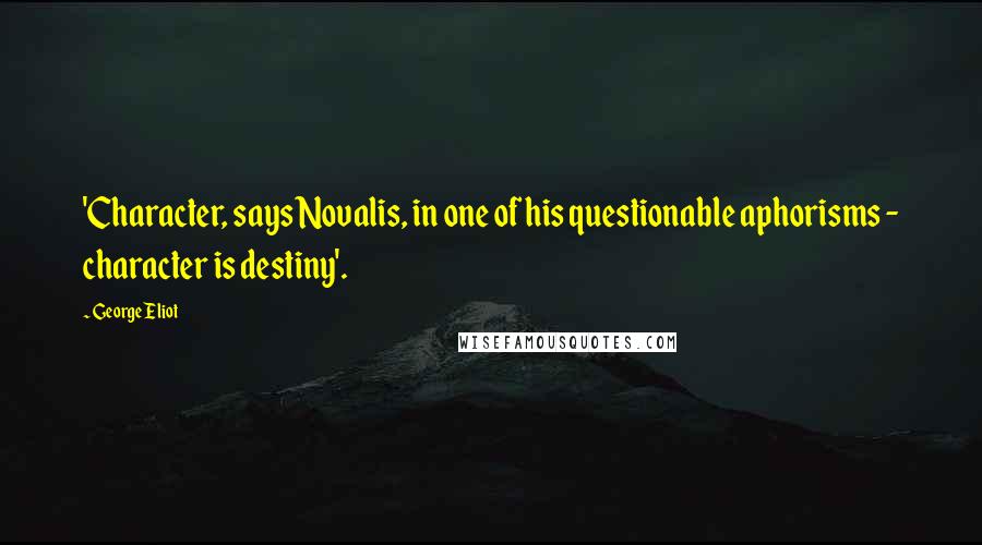 George Eliot Quotes: 'Character, says Novalis, in one of his questionable aphorisms - character is destiny'.