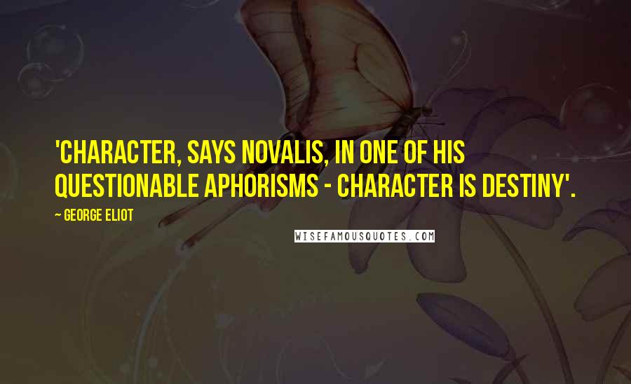 George Eliot Quotes: 'Character, says Novalis, in one of his questionable aphorisms - character is destiny'.