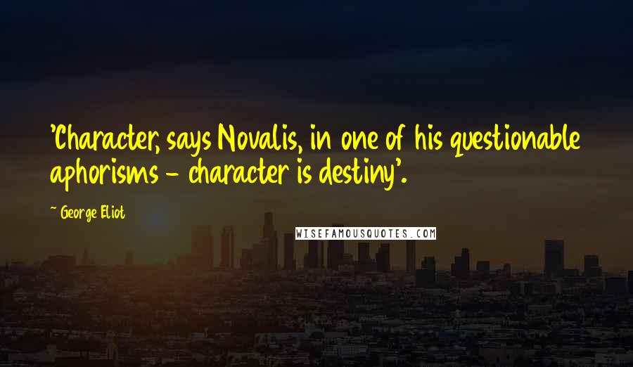 George Eliot Quotes: 'Character, says Novalis, in one of his questionable aphorisms - character is destiny'.