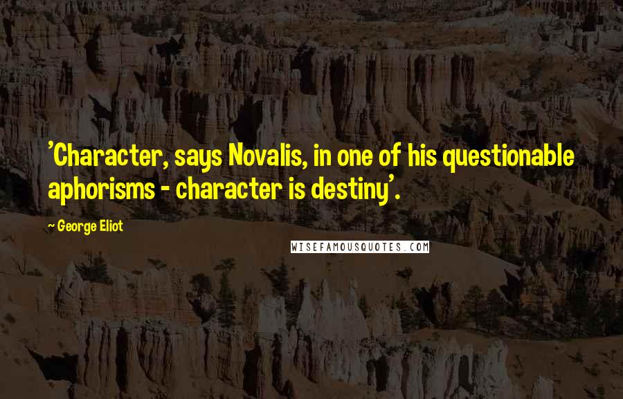 George Eliot Quotes: 'Character, says Novalis, in one of his questionable aphorisms - character is destiny'.
