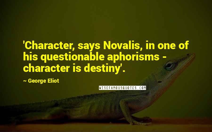 George Eliot Quotes: 'Character, says Novalis, in one of his questionable aphorisms - character is destiny'.