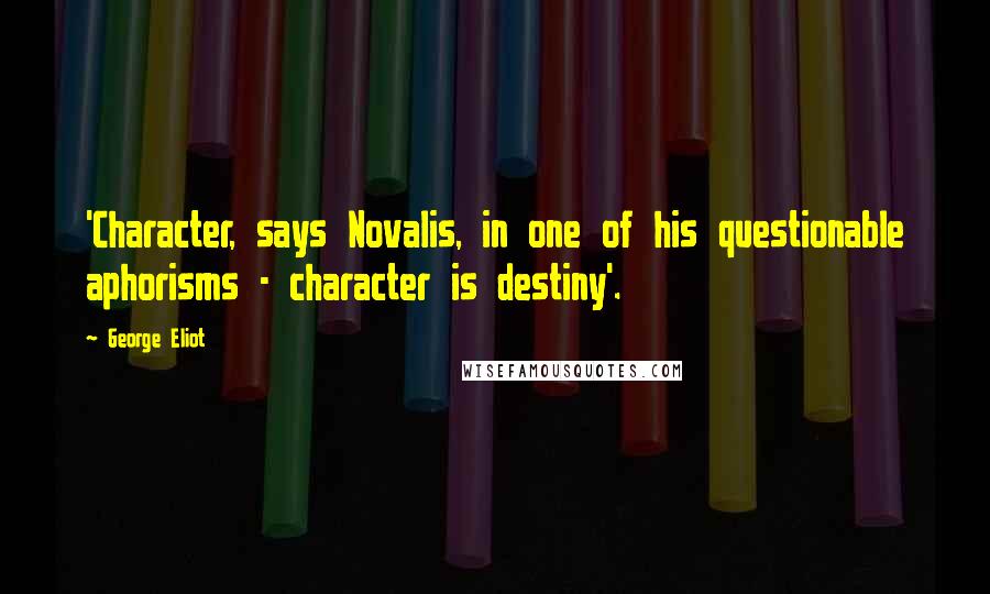 George Eliot Quotes: 'Character, says Novalis, in one of his questionable aphorisms - character is destiny'.