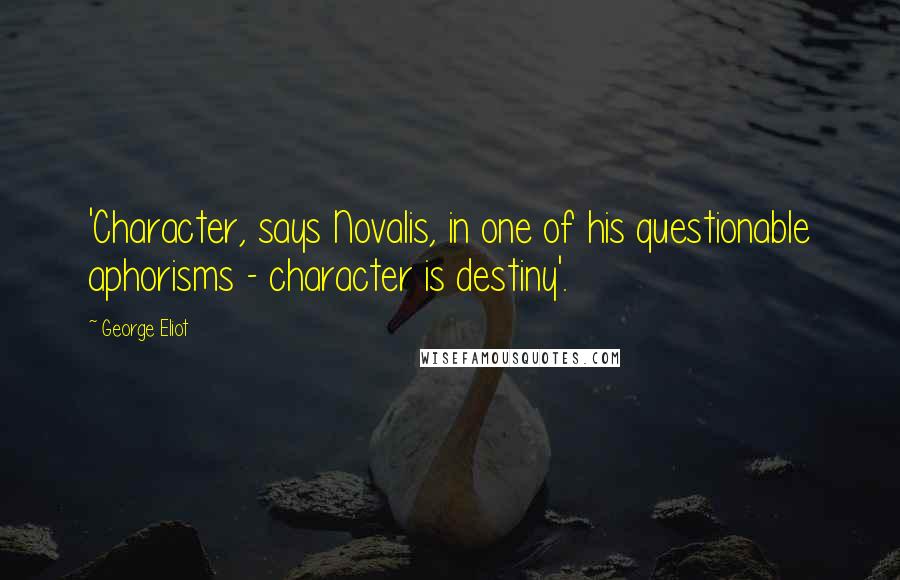 George Eliot Quotes: 'Character, says Novalis, in one of his questionable aphorisms - character is destiny'.