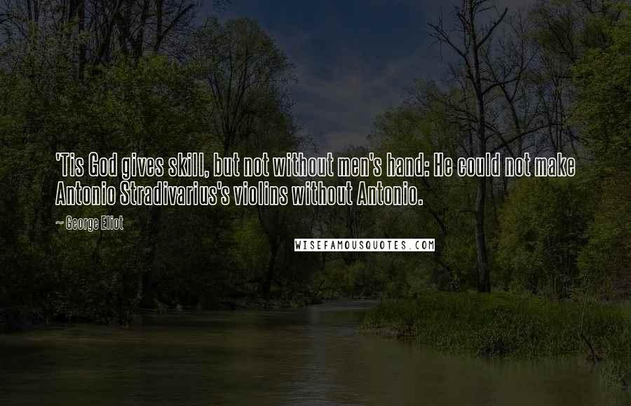 George Eliot Quotes: 'Tis God gives skill, but not without men's hand: He could not make Antonio Stradivarius's violins without Antonio.