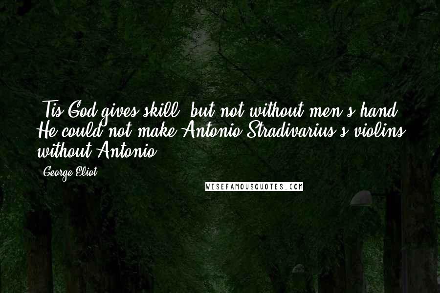 George Eliot Quotes: 'Tis God gives skill, but not without men's hand: He could not make Antonio Stradivarius's violins without Antonio.