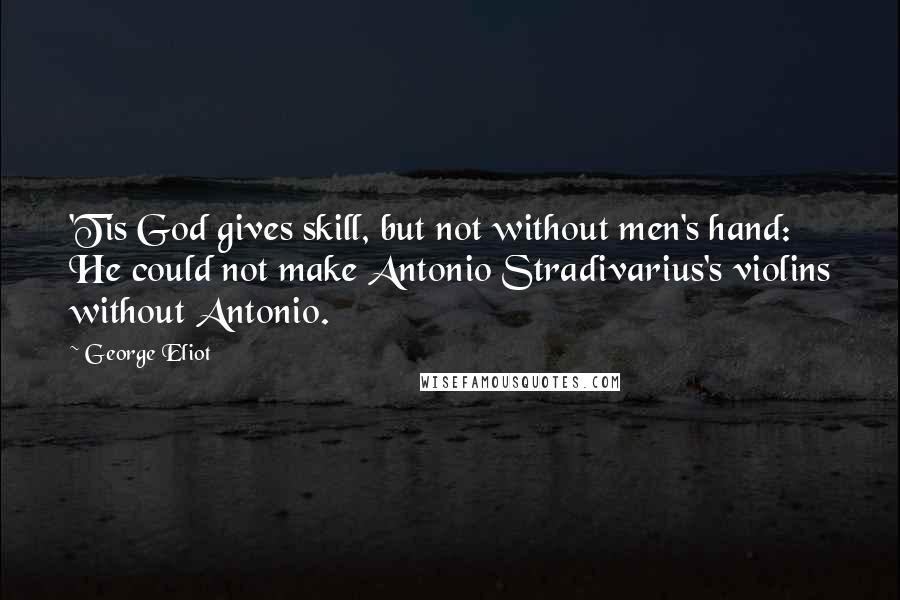 George Eliot Quotes: 'Tis God gives skill, but not without men's hand: He could not make Antonio Stradivarius's violins without Antonio.