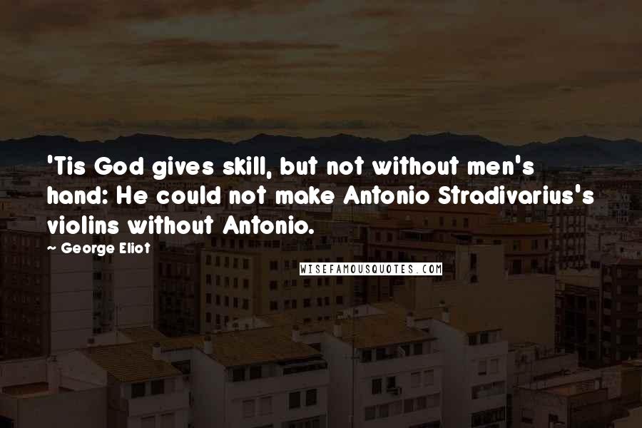 George Eliot Quotes: 'Tis God gives skill, but not without men's hand: He could not make Antonio Stradivarius's violins without Antonio.