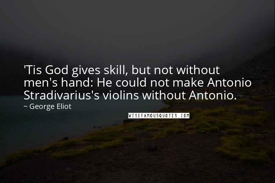 George Eliot Quotes: 'Tis God gives skill, but not without men's hand: He could not make Antonio Stradivarius's violins without Antonio.