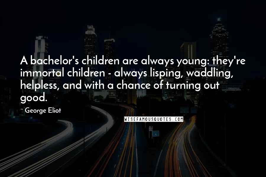 George Eliot Quotes: A bachelor's children are always young: they're immortal children - always lisping, waddling, helpless, and with a chance of turning out good.