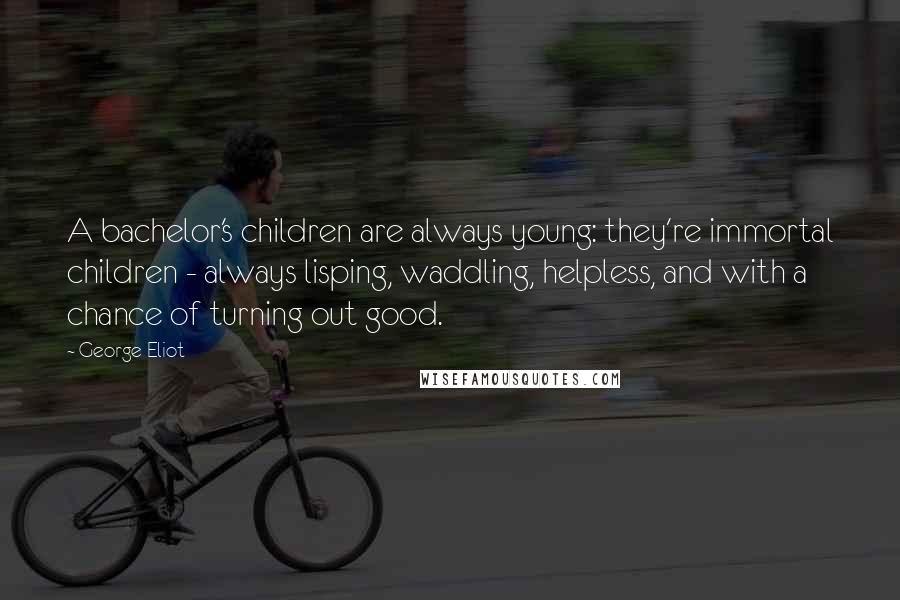 George Eliot Quotes: A bachelor's children are always young: they're immortal children - always lisping, waddling, helpless, and with a chance of turning out good.