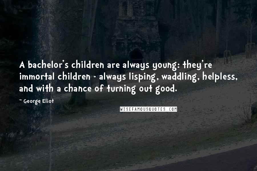 George Eliot Quotes: A bachelor's children are always young: they're immortal children - always lisping, waddling, helpless, and with a chance of turning out good.