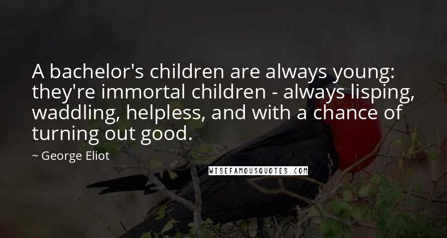 George Eliot Quotes: A bachelor's children are always young: they're immortal children - always lisping, waddling, helpless, and with a chance of turning out good.