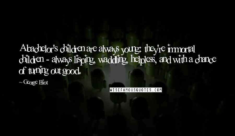 George Eliot Quotes: A bachelor's children are always young: they're immortal children - always lisping, waddling, helpless, and with a chance of turning out good.