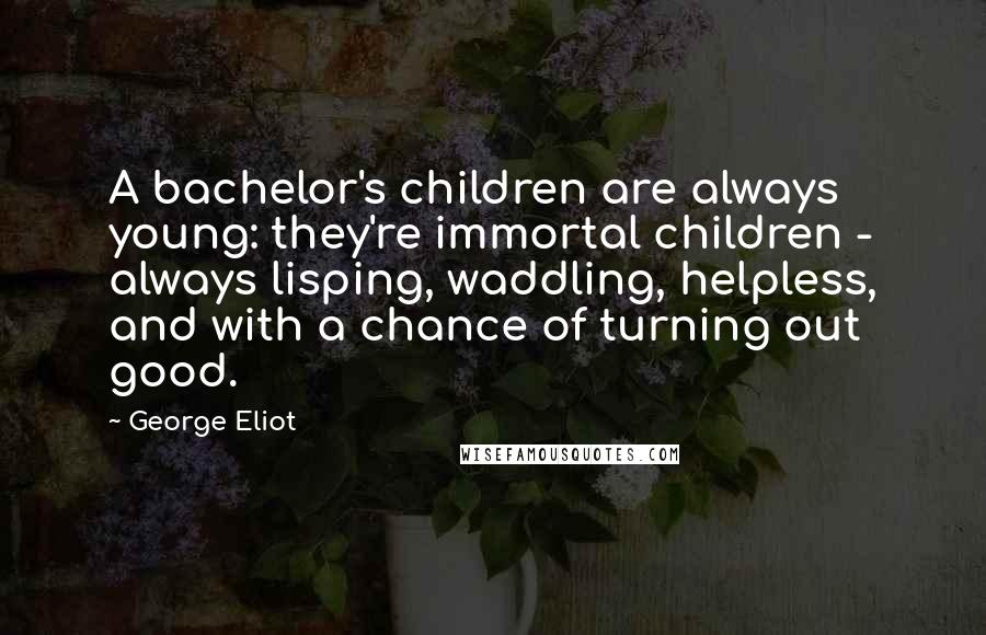 George Eliot Quotes: A bachelor's children are always young: they're immortal children - always lisping, waddling, helpless, and with a chance of turning out good.